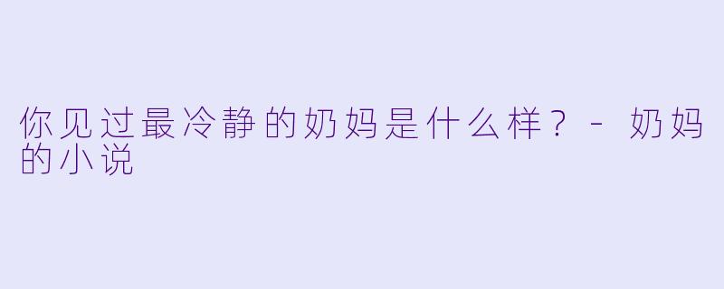 你见过最冷静的奶妈是什么样?-奶妈的小说