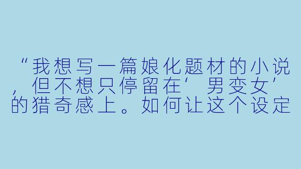 “我想写一篇娘化题材的小说,但不想只停留在‘男变女’的猎奇感上。如何让这个设定真正服务于剧情和人物成长,而不是沦为单纯的X 别转换噱头?”-娘化小说