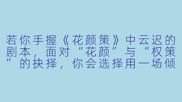 若你手握《花颜策》中云迟的剧本,面对“花颜”与“权策”的抉择,你会选择用一场倾国倾城的假死逃离皇权,还是执棋入局,以花为刃,与那位冷面帝王共演一场江山为聘的博弈?-花颜策小说