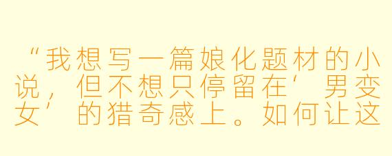 “我想写一篇娘化题材的小说,但不想只停留在‘男变女’的猎奇感上。如何让这个设定真正服务于剧情和人物成长,而不是沦为单纯的X 别转换噱头?”