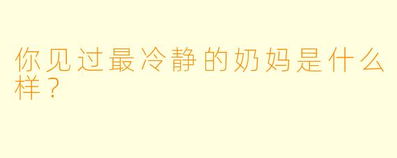 你见过最冷静的奶妈是什么样?