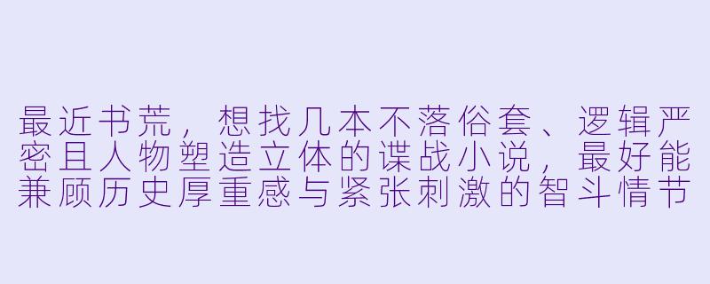 最近书荒,想找几本不落俗套、逻辑严密且人物塑造立体的谍战小说,最好能兼顾历史厚重感与紧张刺激的智斗情节,有什么值得推荐的佳作吗?-谍战小说推荐